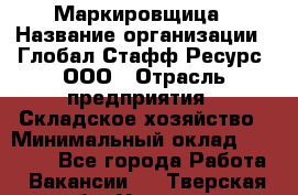 Маркировщица › Название организации ­ Глобал Стафф Ресурс, ООО › Отрасль предприятия ­ Складское хозяйство › Минимальный оклад ­ 25 000 - Все города Работа » Вакансии   . Тверская обл.,Удомля г.